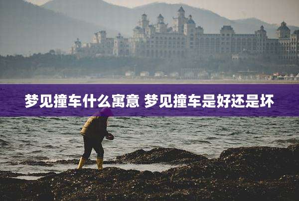 梦见撞车什么寓意 梦见撞车是好还是坏