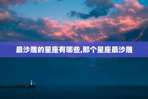 最沙雕的星座有哪些,那个星座最沙雕