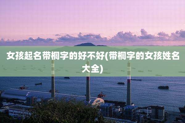女孩起名带桐字的好不好(带桐字的女孩姓名大全)