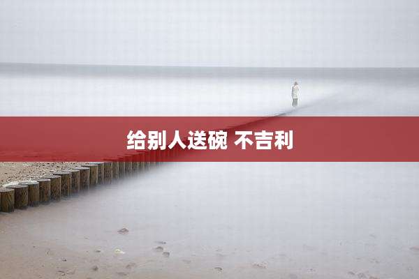 给别人送碗 不吉利