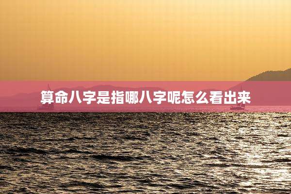 算命八字是指哪八字呢怎么看出来