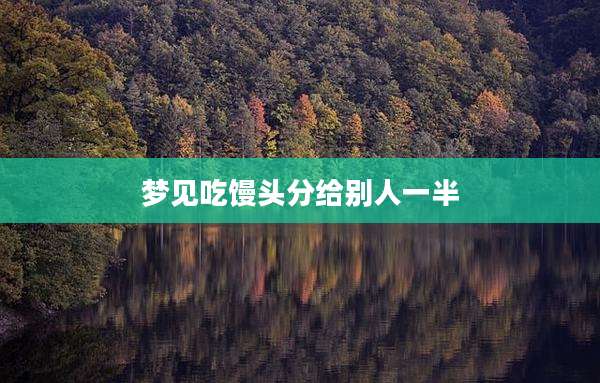 梦见吃馒头分给别人一半