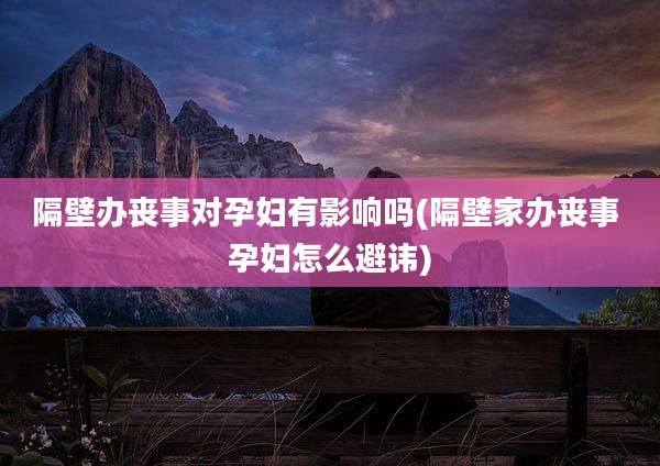 隔壁办丧事对孕妇有影响吗(隔壁家办丧事 孕妇怎么避讳)