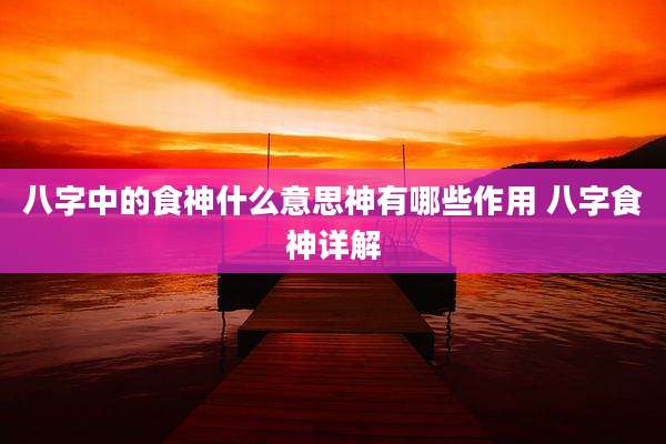 八字中的食神什么意思神有哪些作用 八字食神详解