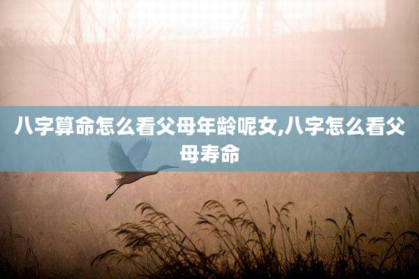 八字算命怎么看父母年龄呢女,八字怎么看父母寿命
