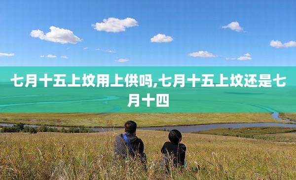 七月十五上坟用上供吗,七月十五上坟还是七月十四