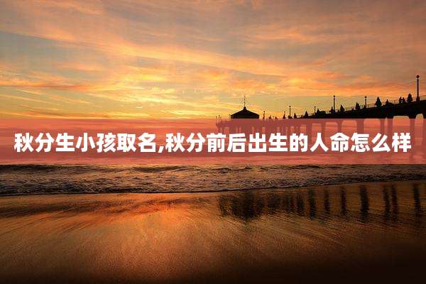 秋分生小孩取名,秋分前后出生的人命怎么样