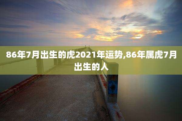 86年7月出生的虎2021年运势,86年属虎7月出生的人