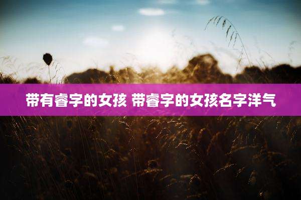 带有睿字的女孩 带睿字的女孩名字洋气