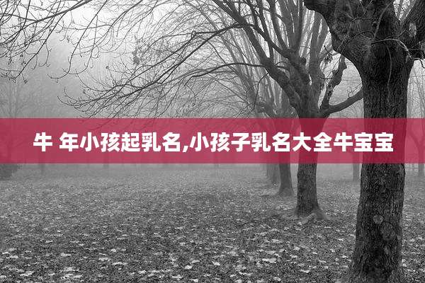 牛 年小孩起乳名,小孩子乳名大全牛宝宝
