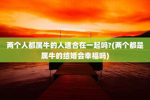 两个人都属牛的人适合在一起吗?(两个都是属牛的结婚会幸福吗)