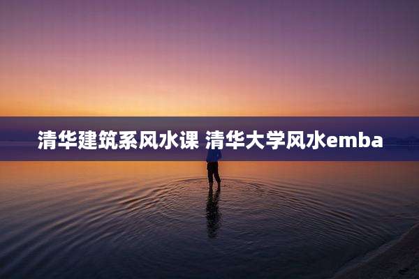 清华建筑系风水课 清华大学风水emba