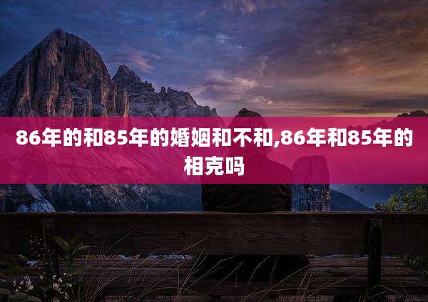 86年的和85年的婚姻和不和,86年和85年的相克吗