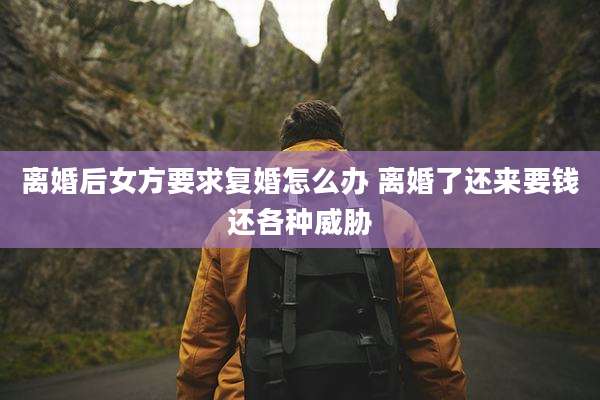 离婚后女方要求复婚怎么办 离婚了还来要钱还各种威胁
