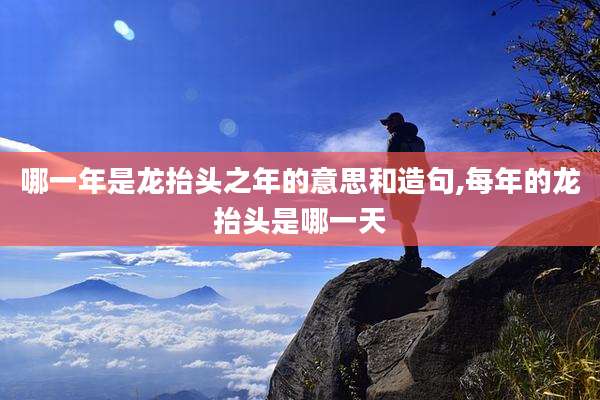 哪一年是龙抬头之年的意思和造句,每年的龙抬头是哪一天