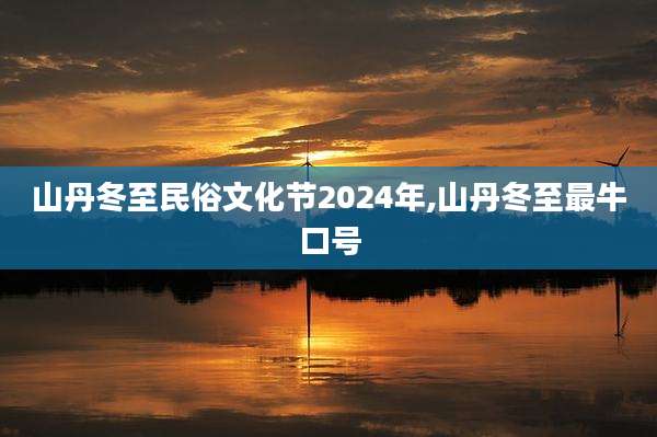 山丹冬至民俗文化节2024年,山丹冬至最牛口号