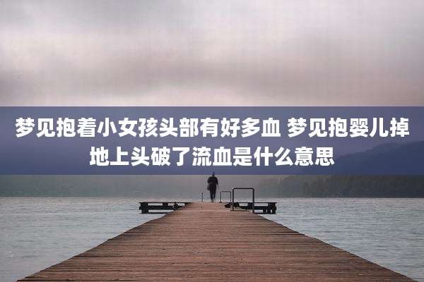 梦见抱着小女孩头部有好多血 梦见抱婴儿掉地上头破了流血是什么意思