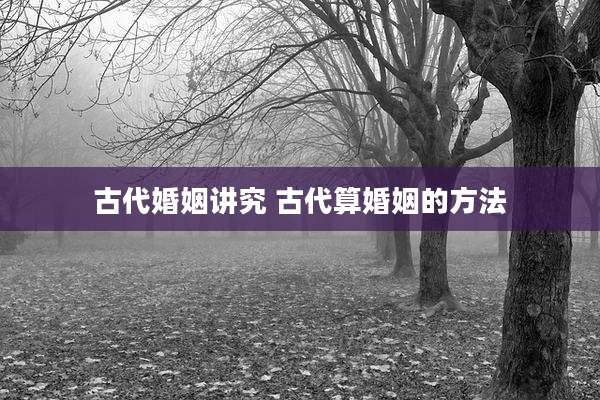 古代婚姻讲究 古代算婚姻的方法