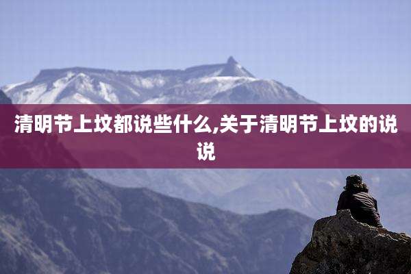 清明节上坟都说些什么,关于清明节上坟的说说