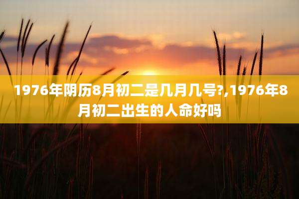 1976年阴历8月初二是几月几号?,1976年8月初二出生的人命好吗