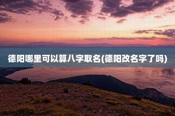 德阳哪里可以算八字取名(德阳改名字了吗)