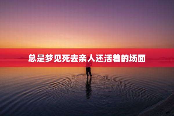 总是梦见死去亲人还活着的场面