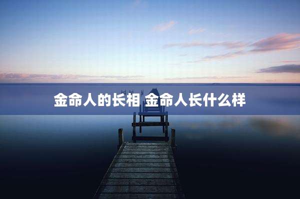 金命人的长相 金命人长什么样