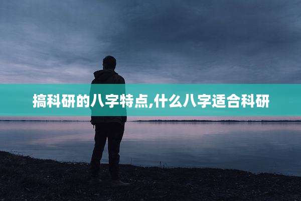 搞科研的八字特点,什么八字适合科研