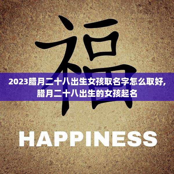 2023腊月二十八出生女孩取名字怎么取好,腊月二十八出生的女孩起名