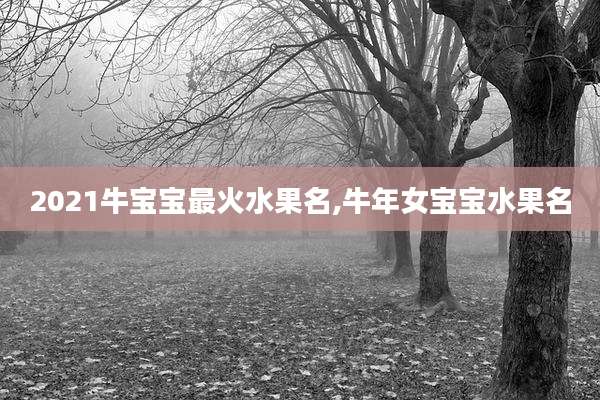 2021牛宝宝最火水果名,牛年女宝宝水果名