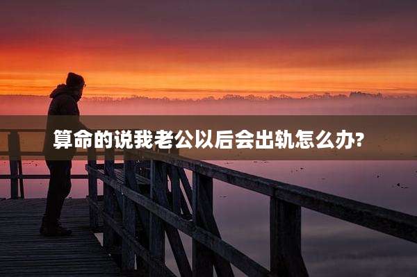 算命的说我老公以后会出轨怎么办?