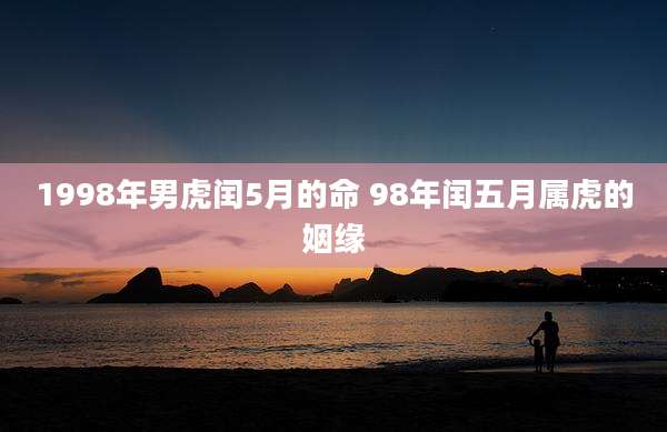 1998年男虎闰5月的命 98年闰五月属虎的姻缘