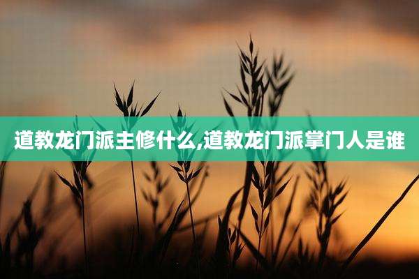 道教龙门派主修什么,道教龙门派掌门人是谁