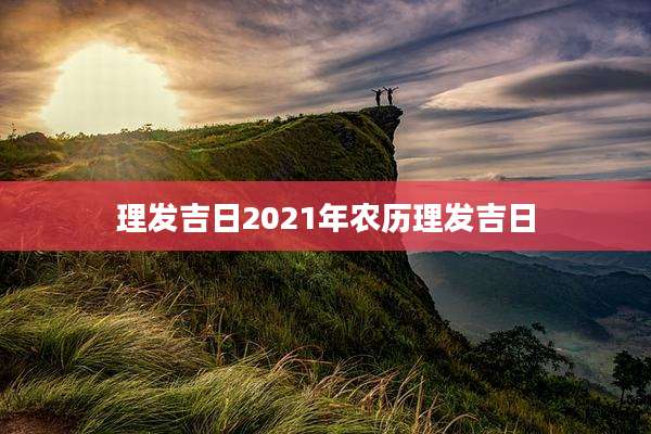 理发吉日2021年农历理发吉日