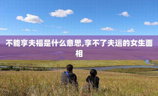 不能享夫福是什么意思,享不了夫运的女生面相