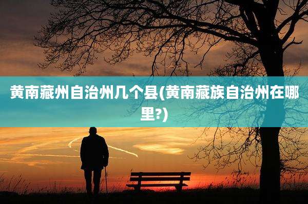 黄南藏州自治州几个县(黄南藏族自治州在哪里?)