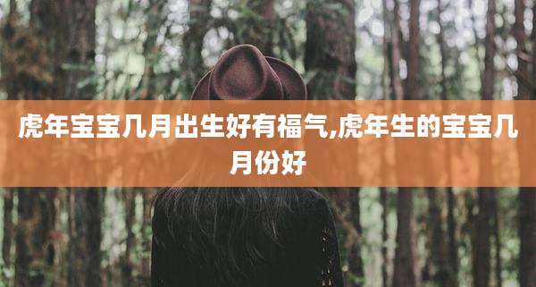 虎年宝宝几月出生好有福气,虎年生的宝宝几月份好