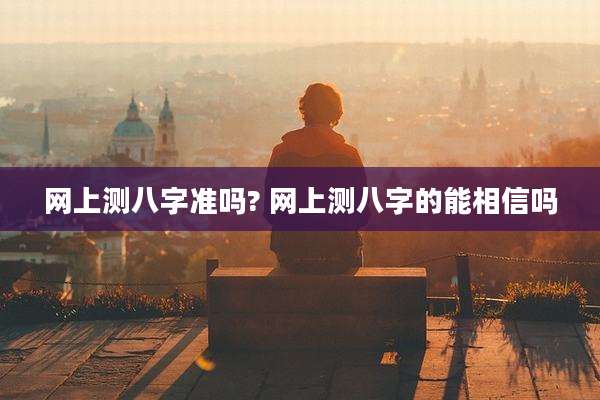网上测八字准吗? 网上测八字的能相信吗