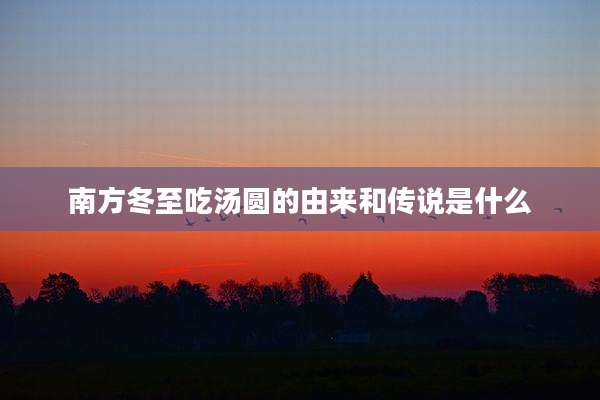南方冬至吃汤圆的由来和传说是什么
