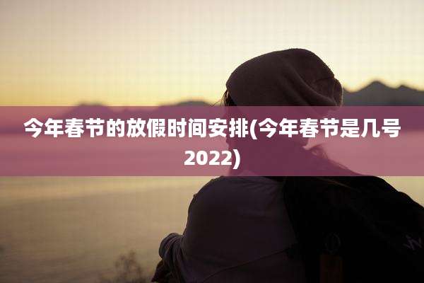 今年春节的放假时间安排(今年春节是几号2022)