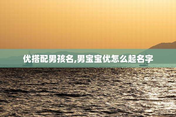 优搭配男孩名,男宝宝优怎么起名字