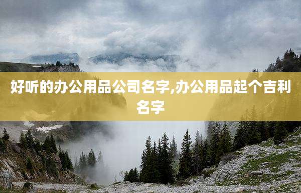 好听的办公用品公司名字,办公用品起个吉利名字