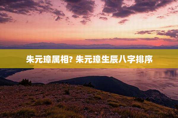 朱元璋属相? 朱元璋生辰八字排序