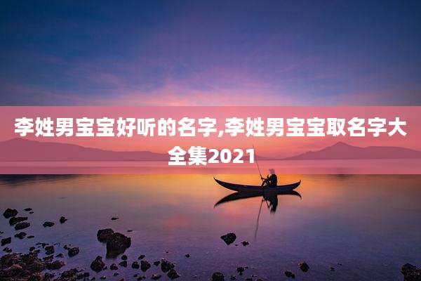 李姓男宝宝好听的名字,李姓男宝宝取名字大全集2021