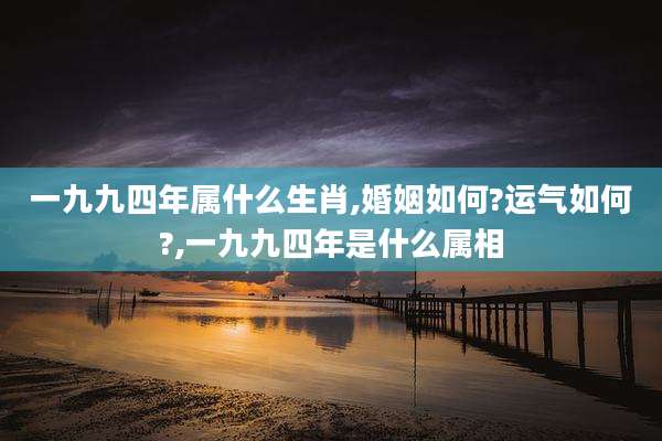 一九九四年属什么生肖,婚姻如何?运气如何?,一九九四年是什么属相