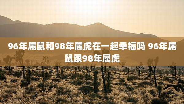 96年属鼠和98年属虎在一起幸福吗 96年属鼠跟98年属虎