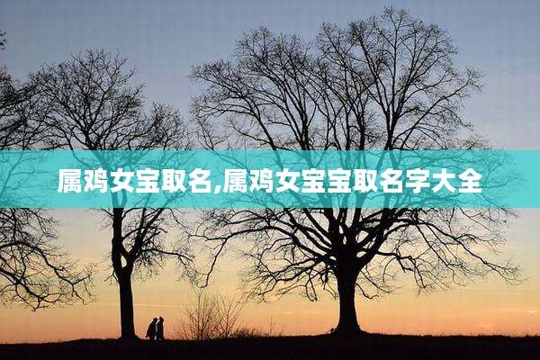属鸡女宝取名,属鸡女宝宝取名字大全