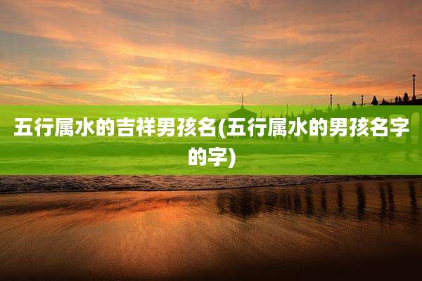五行属水的吉祥男孩名(五行属水的男孩名字的字)
