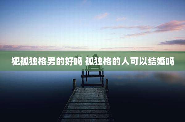 犯孤独格男的好吗 孤独格的人可以结婚吗