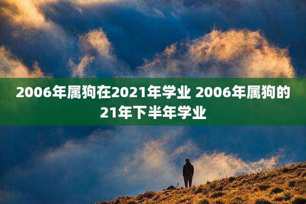 2006年属狗在2021年学业 2006年属狗的21年下半年学业